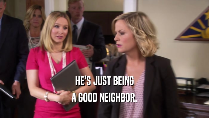 HE'S JUST BEING A GOOD NEIGHBOR. 