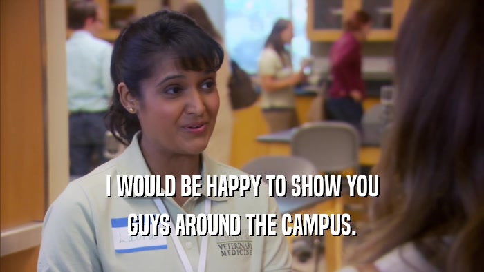 I WOULD BE HAPPY TO SHOW YOU GUYS AROUND THE CAMPUS. 