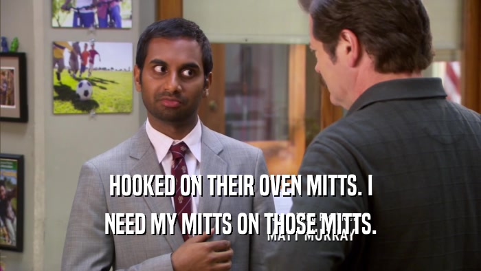 HOOKED ON THEIR OVEN MITTS. I NEED MY MITTS ON THOSE MITTS. 