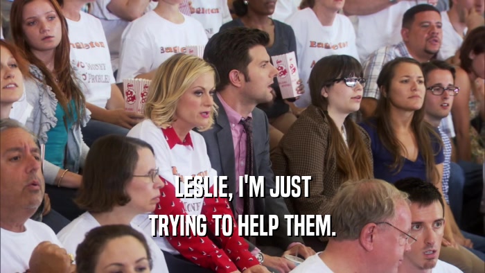 LESLIE, I'M JUST TRYING TO HELP THEM. 