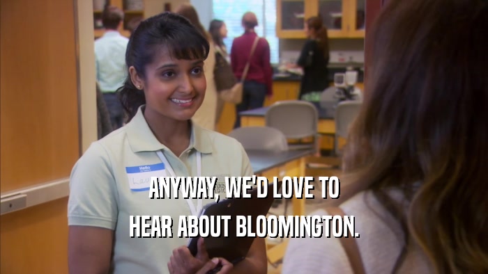 ANYWAY, WE'D LOVE TO HEAR ABOUT BLOOMINGTON. 