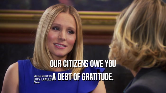 OUR CITIZENS OWE YOU A DEBT OF GRATITUDE. 