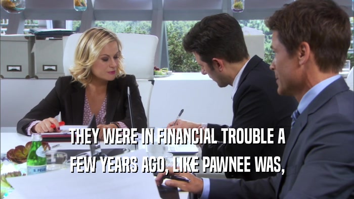 THEY WERE IN FINANCIAL TROUBLE A FEW YEARS AGO, LIKE PAWNEE WAS, 