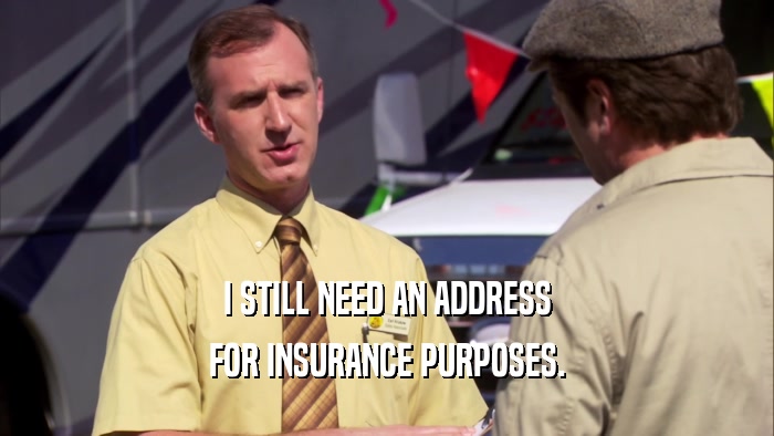 I STILL NEED AN ADDRESS FOR INSURANCE PURPOSES. 