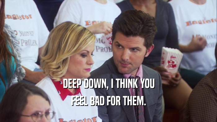 DEEP DOWN, I THINK YOU FEEL BAD FOR THEM. 