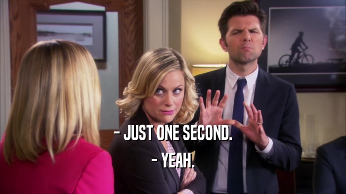 - JUST ONE SECOND. - YEAH. 