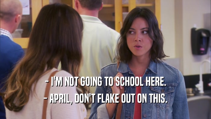 - I'M NOT GOING TO SCHOOL HERE. - APRIL, DON'T FLAKE OUT ON THIS. 