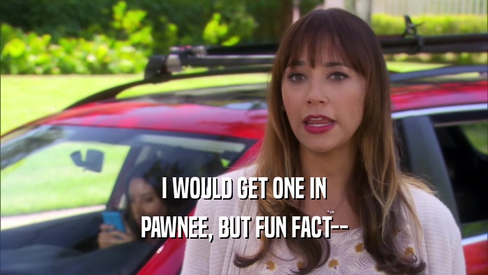 I WOULD GET ONE IN PAWNEE, BUT FUN FACT-- 
