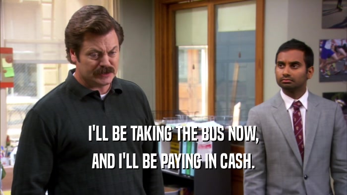 I'LL BE TAKING THE BUS NOW, AND I'LL BE PAYING IN CASH. 