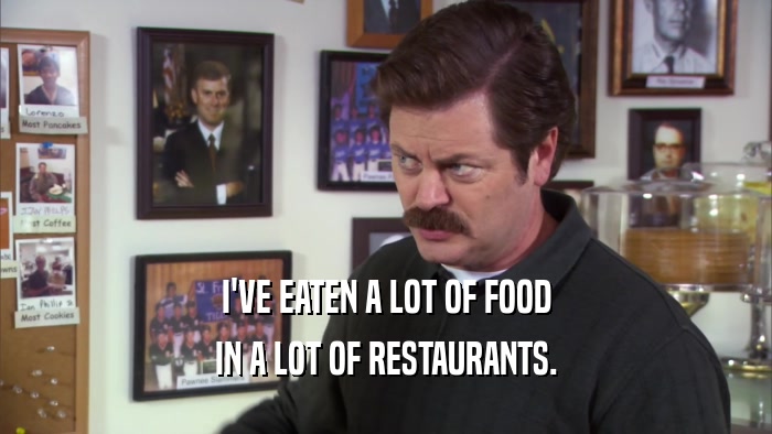 I'VE EATEN A LOT OF FOOD IN A LOT OF RESTAURANTS. 
