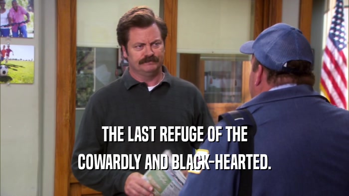 THE LAST REFUGE OF THE COWARDLY AND BLACK-HEARTED. 