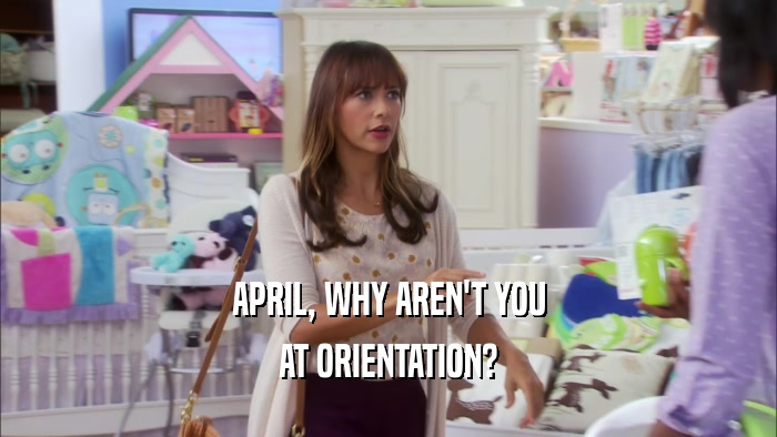 APRIL, WHY AREN'T YOU AT ORIENTATION? 