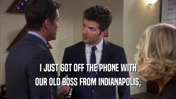 I JUST GOT OFF THE PHONE WITH OUR OLD BOSS FROM INDIANAPOLIS, 