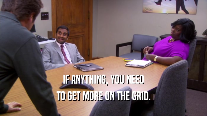 IF ANYTHING, YOU NEED TO GET MORE ON THE GRID. 