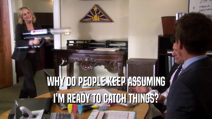 WHY DO PEOPLE KEEP ASSUMING I'M READY TO CATCH THINGS? 
