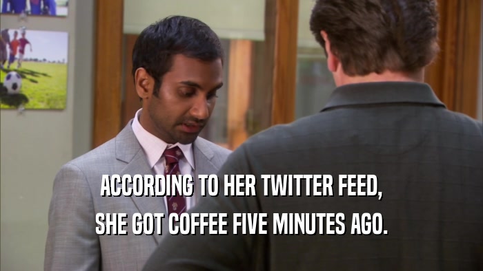 ACCORDING TO HER TWITTER FEED, SHE GOT COFFEE FIVE MINUTES AGO. 