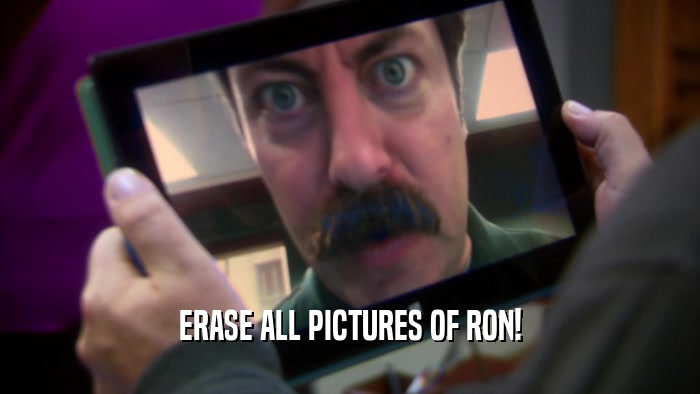 ERASE ALL PICTURES OF RON!  