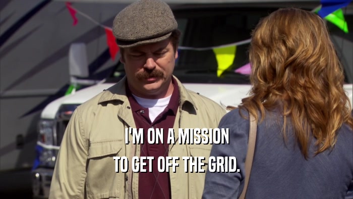 I'M ON A MISSION TO GET OFF THE GRID. 