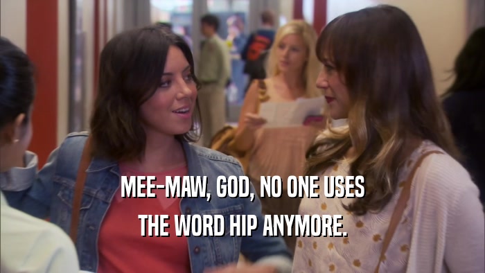 MEE-MAW, GOD, NO ONE USES THE WORD HIP ANYMORE. 