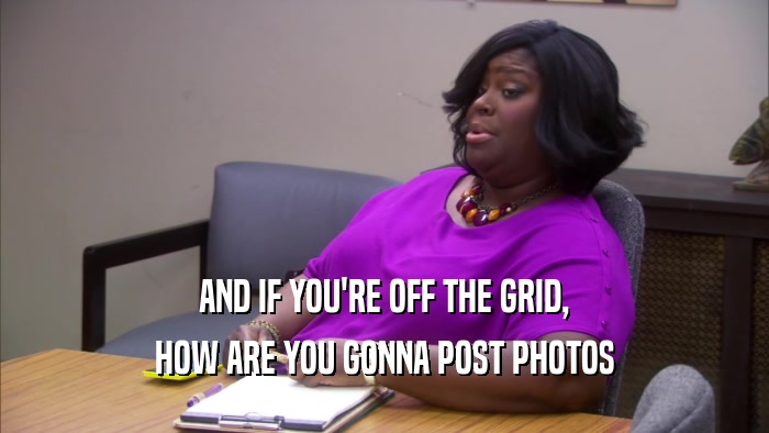 AND IF YOU'RE OFF THE GRID, HOW ARE YOU GONNA POST PHOTOS 