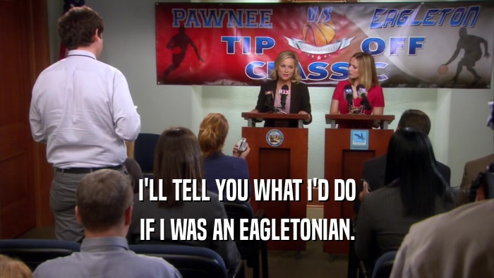 I'LL TELL YOU WHAT I'D DO IF I WAS AN EAGLETONIAN. 