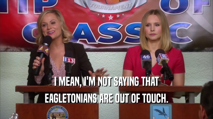 I MEAN, I'M NOT SAYING THAT EAGLETONIANS ARE OUT OF TOUCH. 