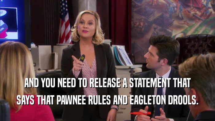 AND YOU NEED TO RELEASE A STATEMENT THAT SAYS THAT PAWNEE RULES AND EAGLETON DROOLS. 