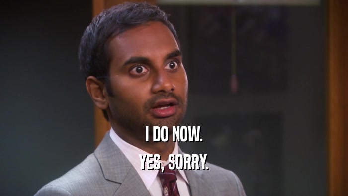 I DO NOW. YES, SORRY. 