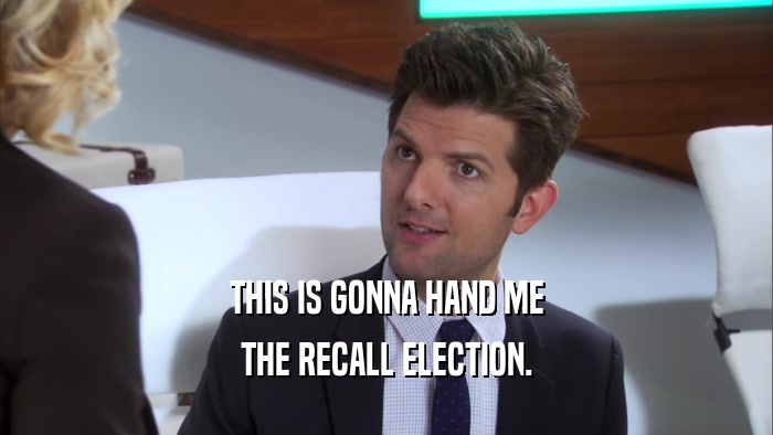THIS IS GONNA HAND ME THE RECALL ELECTION. 