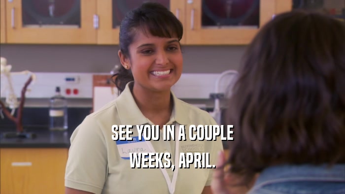 SEE YOU IN A COUPLE WEEKS, APRIL. 