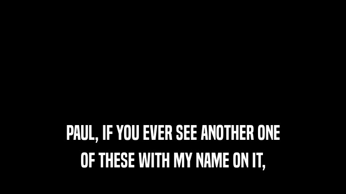 PAUL, IF YOU EVER SEE ANOTHER ONE OF THESE WITH MY NAME ON IT, 