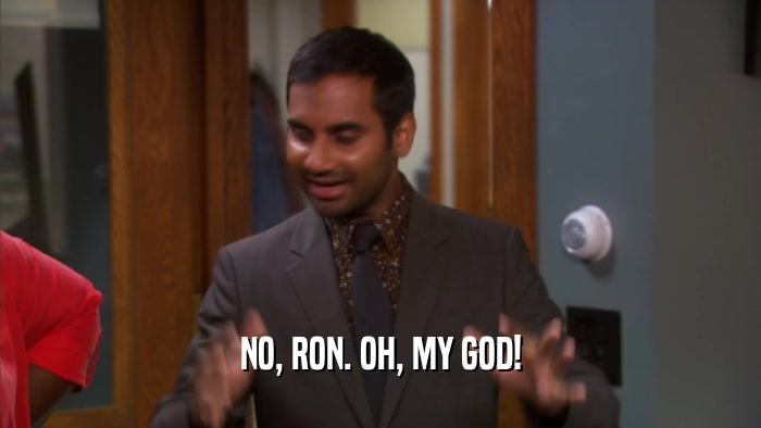 NO, RON. OH, MY GOD!  