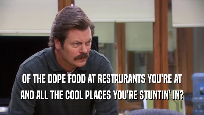 OF THE DOPE FOOD AT RESTAURANTS YOU'RE AT AND ALL THE COOL PLACES YOU'RE STUNTIN' IN? 