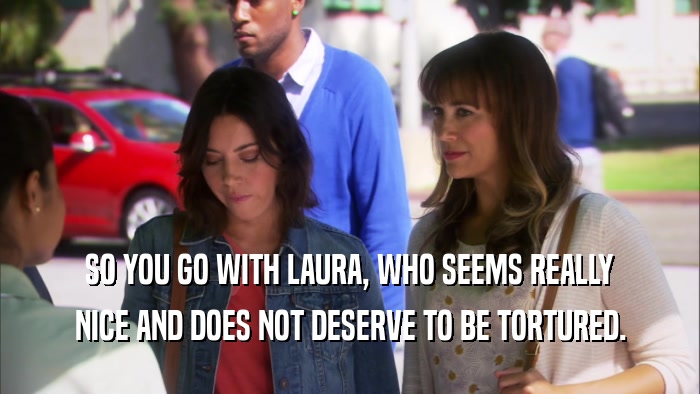 SO YOU GO WITH LAURA, WHO SEEMS REALLY NICE AND DOES NOT DESERVE TO BE TORTURED. 