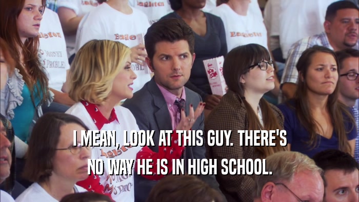 I MEAN, LOOK AT THIS GUY. THERE'S NO WAY HE IS IN HIGH SCHOOL. 