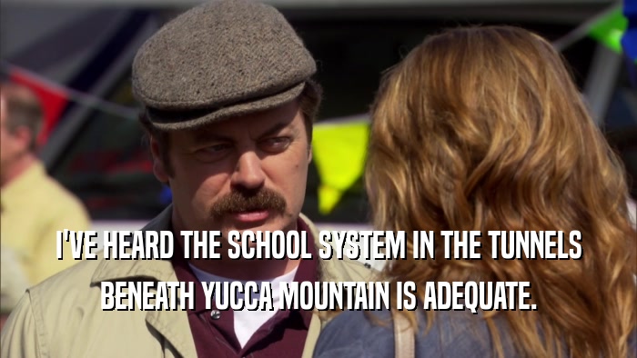 I'VE HEARD THE SCHOOL SYSTEM IN THE TUNNELS BENEATH YUCCA MOUNTAIN IS ADEQUATE. 