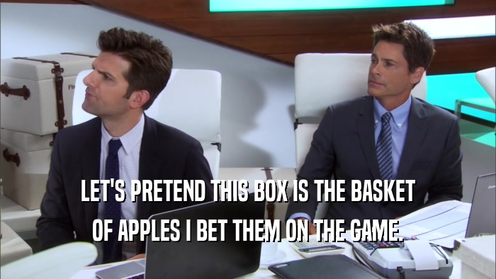 LET'S PRETEND THIS BOX IS THE BASKET OF APPLES I BET THEM ON THE GAME. 