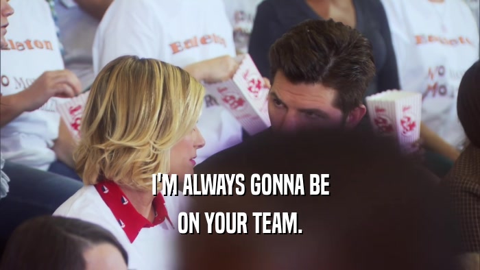 I'M ALWAYS GONNA BE ON YOUR TEAM. 