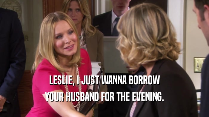 LESLIE, I JUST WANNA BORROW YOUR HUSBAND FOR THE EVENING. 