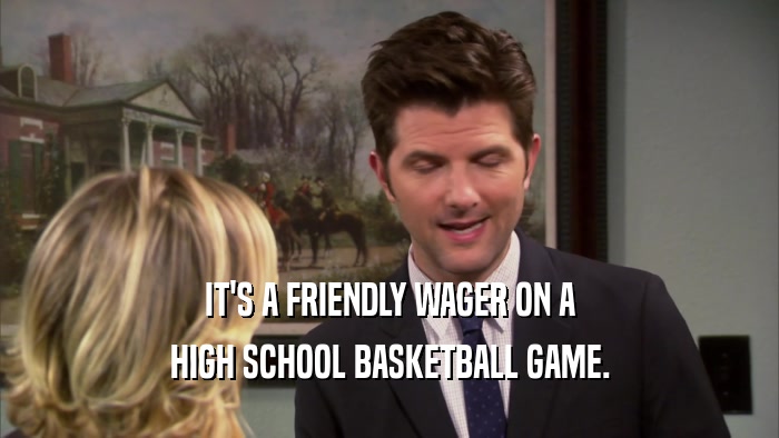 IT'S A FRIENDLY WAGER ON A
 HIGH SCHOOL BASKETBALL GAME.
 