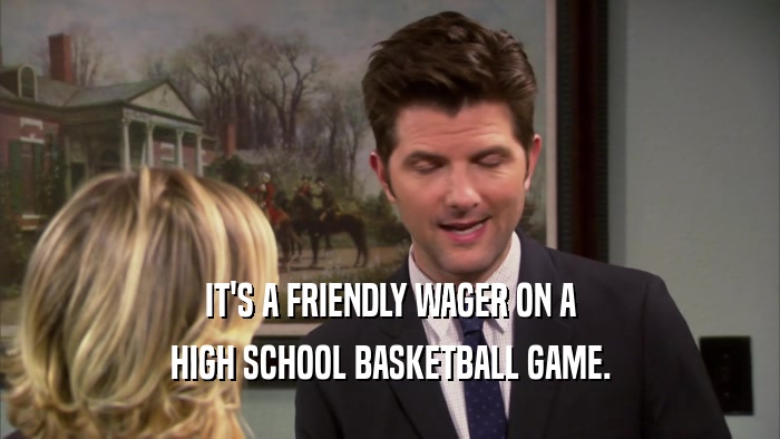 IT'S A FRIENDLY WAGER ON A HIGH SCHOOL BASKETBALL GAME. 