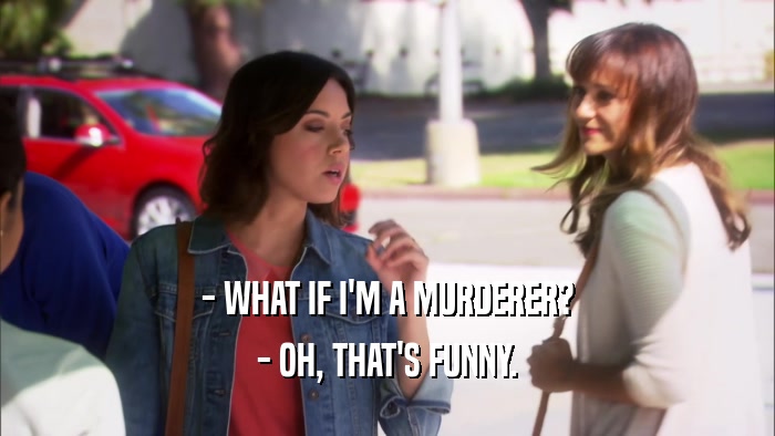 - WHAT IF I'M A MURDERER? - OH, THAT'S FUNNY. 