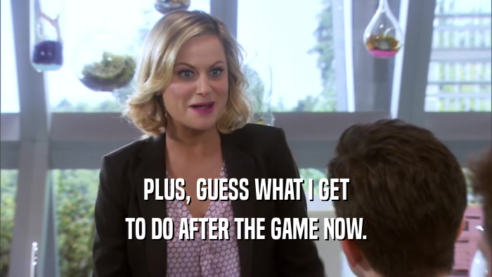 PLUS, GUESS WHAT I GET TO DO AFTER THE GAME NOW. 