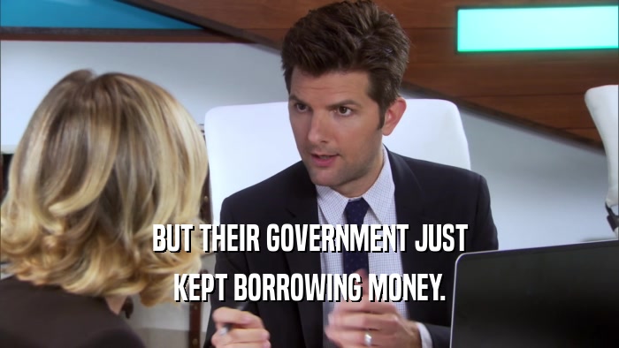 BUT THEIR GOVERNMENT JUST KEPT BORROWING MONEY. 