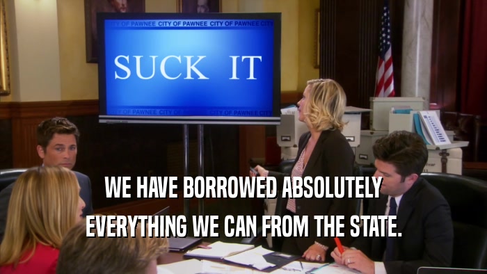 WE HAVE BORROWED ABSOLUTELY EVERYTHING WE CAN FROM THE STATE. 