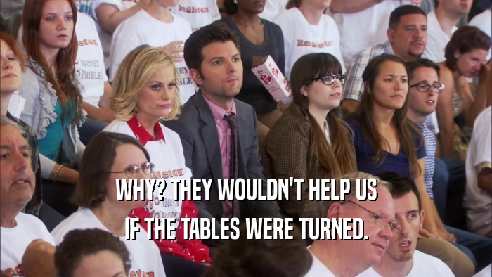 WHY? THEY WOULDN'T HELP US IF THE TABLES WERE TURNED. 