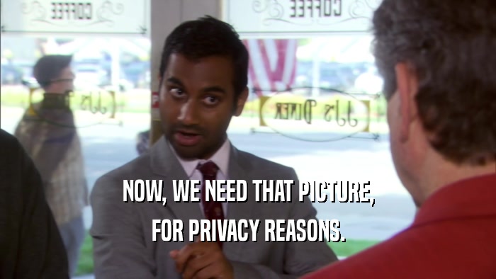 NOW, WE NEED THAT PICTURE, FOR PRIVACY REASONS. 