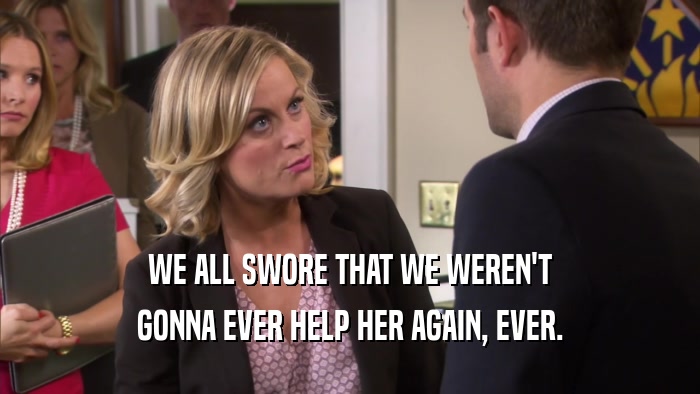 WE ALL SWORE THAT WE WEREN'T GONNA EVER HELP HER AGAIN, EVER. 