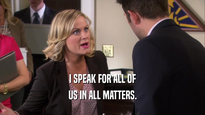 I SPEAK FOR ALL OF US IN ALL MATTERS. 