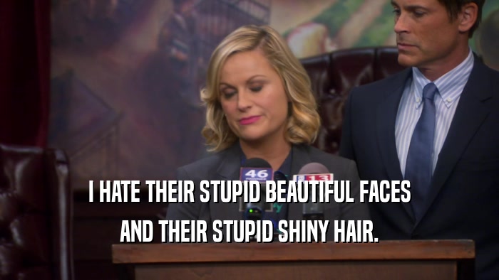 I HATE THEIR STUPID BEAUTIFUL FACES AND THEIR STUPID SHINY HAIR. 